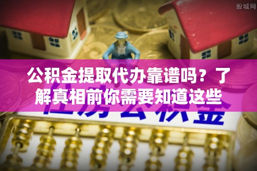 石嘴山公积金提取代办靠谱吗？了解真相前你需要知道这些