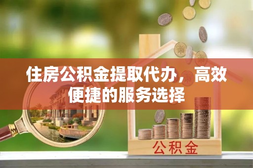 石嘴山住房公积金提取代办，高效便捷的服务选择