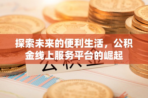 石嘴山探索未来的便利生活，公积金线上服务平台的崛起