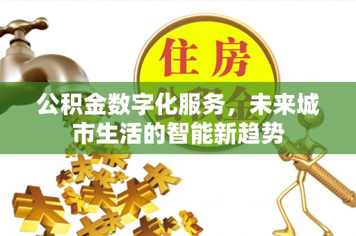 石嘴山公积金数字化服务，未来城市生活的智能新趋势