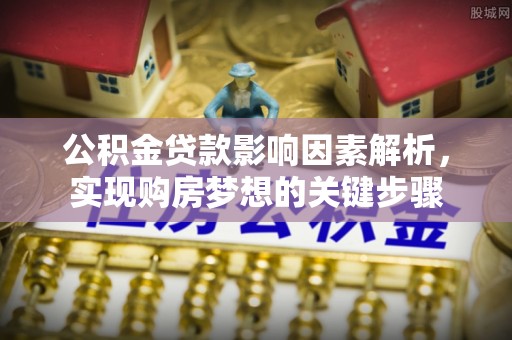 石嘴山公积金贷款影响因素解析，实现购房梦想的关键步骤