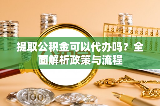 石嘴山提取公积金可以代办吗？全面解析政策与流程