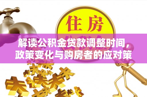 石嘴山解读公积金贷款调整时间，政策变化与购房者的应对策略