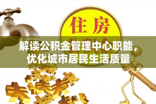 石嘴山解读公积金管理中心职能，优化城市居民生活质量