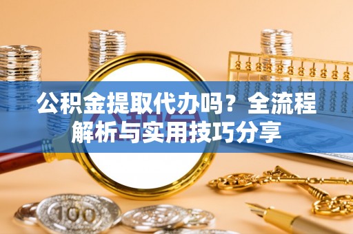 石嘴山公积金提取代办吗？全流程解析与实用技巧分享