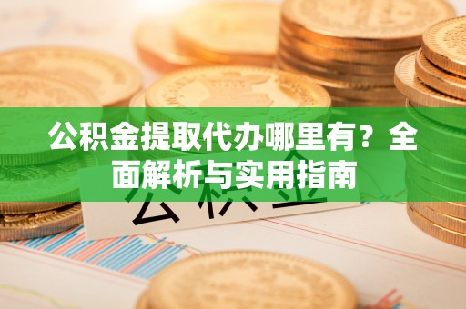 石嘴山公积金提取代办哪里有？全面解析与实用指南