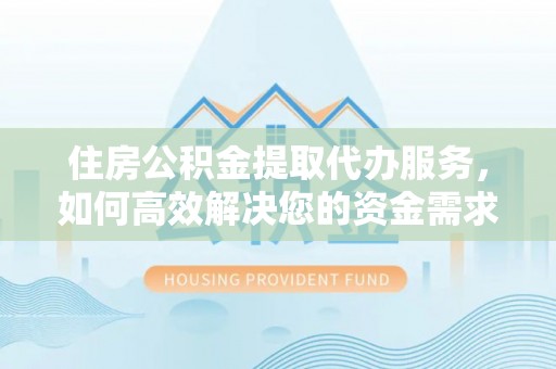 石嘴山住房公积金提取代办服务，如何高效解决您的资金需求