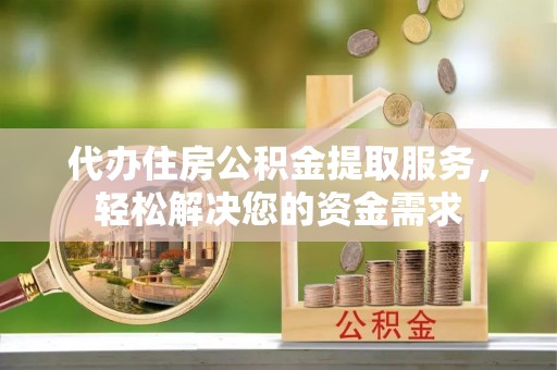 石嘴山代办住房公积金提取服务，轻松解决您的资金需求