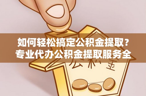 石嘴山如何轻松搞定公积金提取？专业代办公积金提取服务全解析