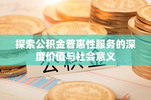 石嘴山探索公积金普惠性服务的深度价值与社会意义