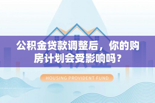 石嘴山公积金贷款调整后，你的购房计划会受影响吗？