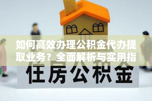 石嘴山如何高效办理公积金代办提取业务？全面解析与实用指南