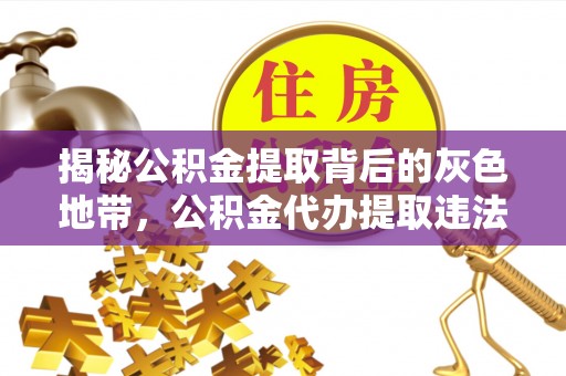 石嘴山揭秘公积金提取背后的灰色地带，公积金代办提取违法不？