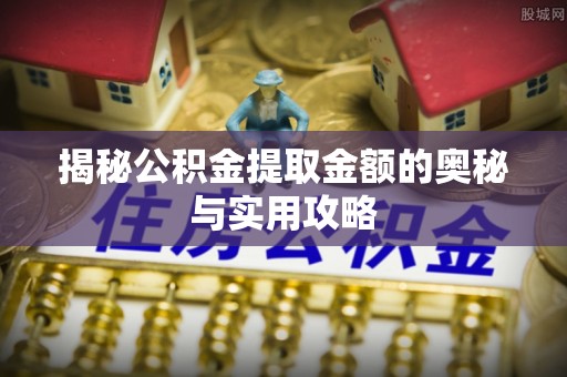 石嘴山揭秘公积金提取金额的奥秘与实用攻略