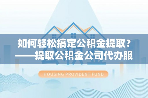 石嘴山如何轻松搞定公积金提取？——提取公积金公司代办服务全解析