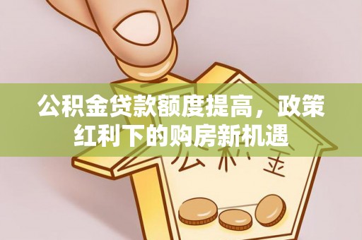 石嘴山公积金贷款额度提高，政策红利下的购房新机遇