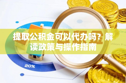石嘴山提取公积金可以代办吗？解读政策与操作指南