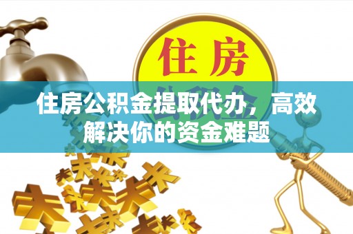 石嘴山住房公积金提取代办，高效解决你的资金难题