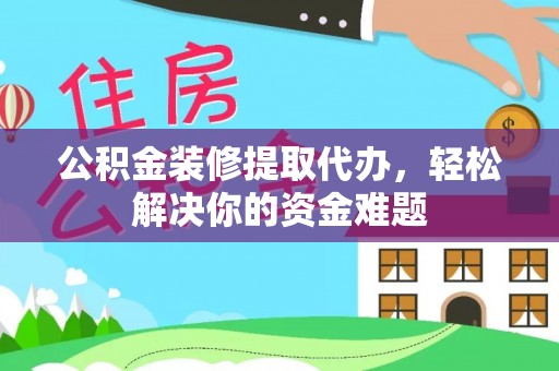 石嘴山公积金装修提取代办，轻松解决你的资金难题