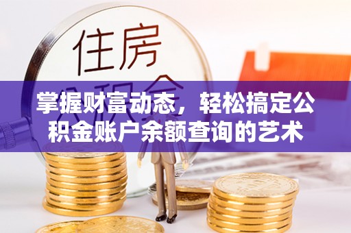 石嘴山掌握财富动态，轻松搞定公积金账户余额查询的艺术