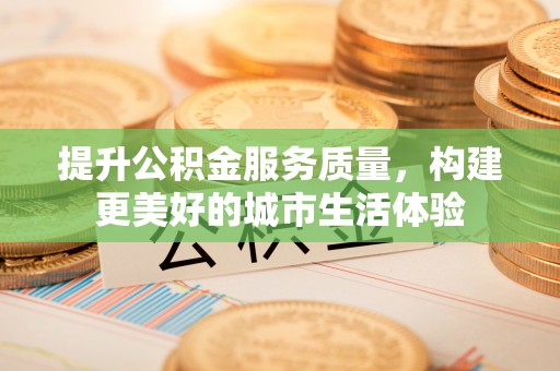 石嘴山提升公积金服务质量，构建更美好的城市生活体验
