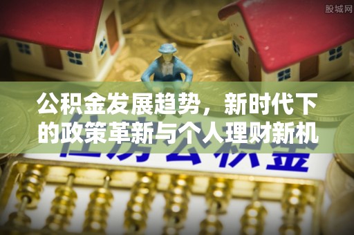 石嘴山公积金发展趋势，新时代下的政策革新与个人理财新机遇