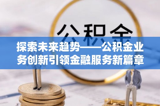 石嘴山探索未来趋势——公积金业务创新引领金融服务新篇章