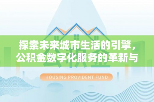 石嘴山探索未来城市生活的引擎，公积金数字化服务的革新与实践