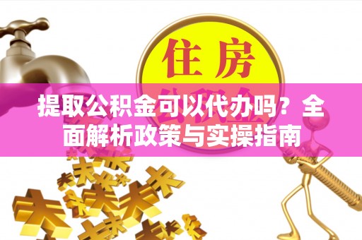石嘴山提取公积金可以代办吗？全面解析政策与实操指南