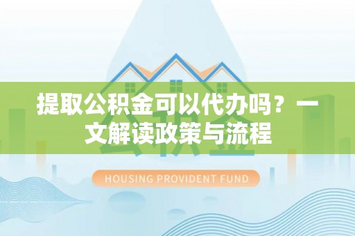 石嘴山提取公积金可以代办吗？一文解读政策与流程