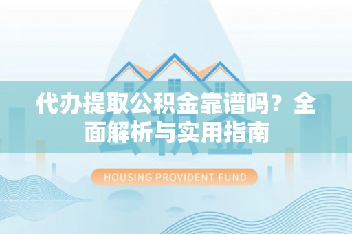 石嘴山代办提取公积金靠谱吗？全面解析与实用指南