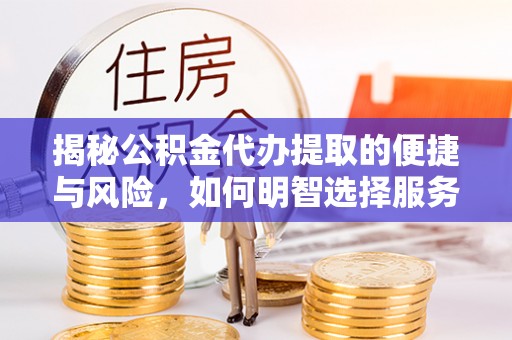 石嘴山揭秘公积金代办提取的便捷与风险，如何明智选择服务？