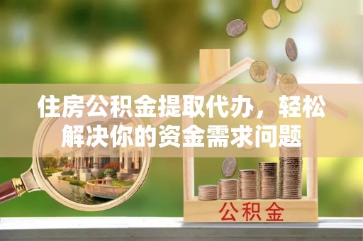 石嘴山住房公积金提取代办，轻松解决你的资金需求问题