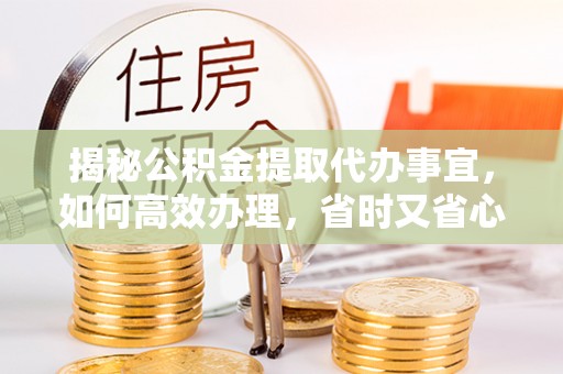 石嘴山揭秘公积金提取代办事宜，如何高效办理，省时又省心？
