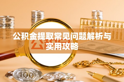 石嘴山公积金提取常见问题解析与实用攻略