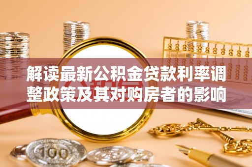 石嘴山解读最新公积金贷款利率调整政策及其对购房者的影响