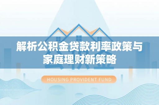 石嘴山解析公积金贷款利率政策与家庭理财新策略