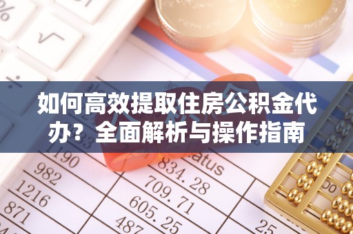 石嘴山如何高效提取住房公积金代办？全面解析与操作指南