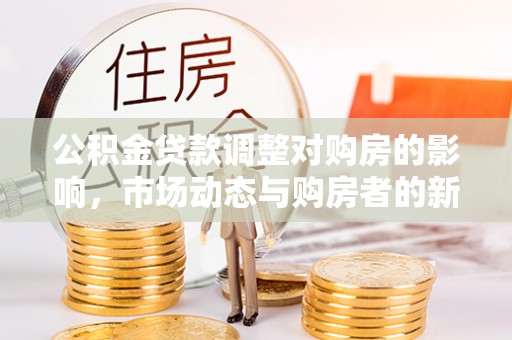 石嘴山公积金贷款调整对购房的影响，市场动态与购房者的新选择