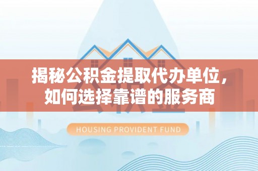 石嘴山揭秘公积金提取代办单位，如何选择靠谱的服务商