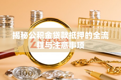 石嘴山揭秘公积金贷款抵押的全流程与注意事项