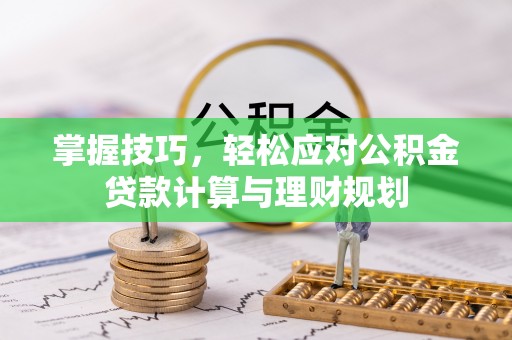 石嘴山掌握技巧，轻松应对公积金贷款计算与理财规划