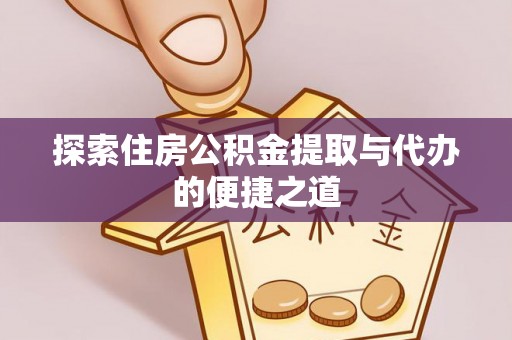 石嘴山探索住房公积金提取与代办的便捷之道