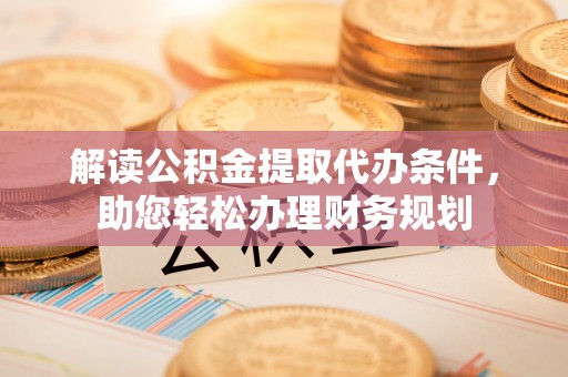 石嘴山解读公积金提取代办条件，助您轻松办理财务规划