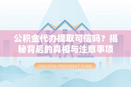 石嘴山公积金代办提取可信吗？揭秘背后的真相与注意事项