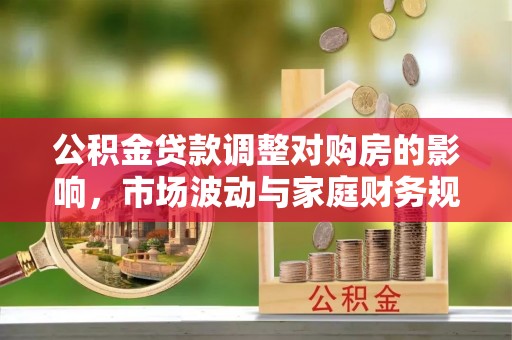石嘴山公积金贷款调整对购房的影响，市场波动与家庭财务规划
