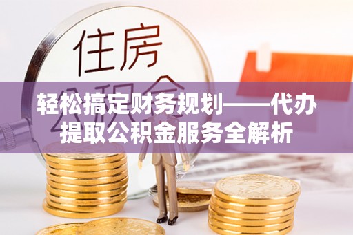 石嘴山轻松搞定财务规划——代办提取公积金服务全解析