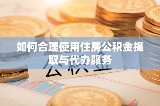 石嘴山如何合理使用住房公积金提取与代办服务