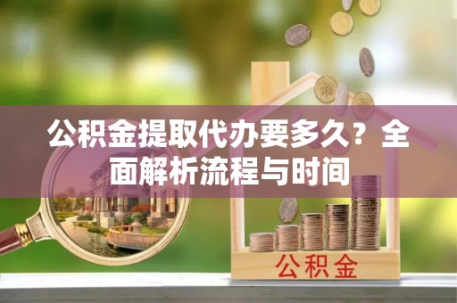 石嘴山公积金提取代办要多久？全面解析流程与时间